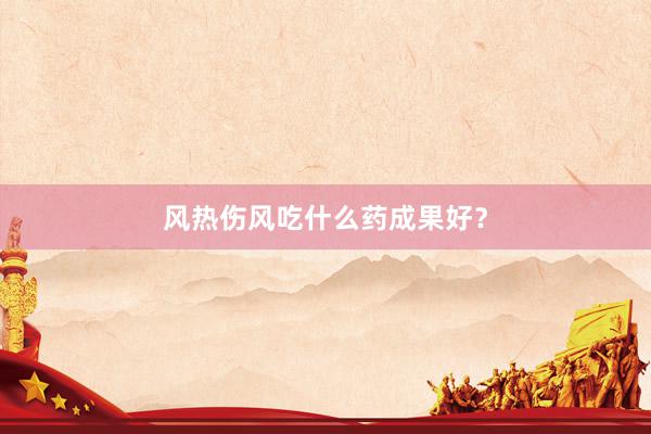 风热伤风吃什么药成果好？